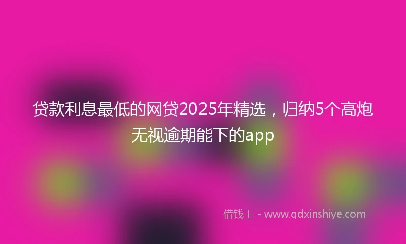 贷款利息最低的网贷2025年精选，归纳5个高炮无视逾期能下的app