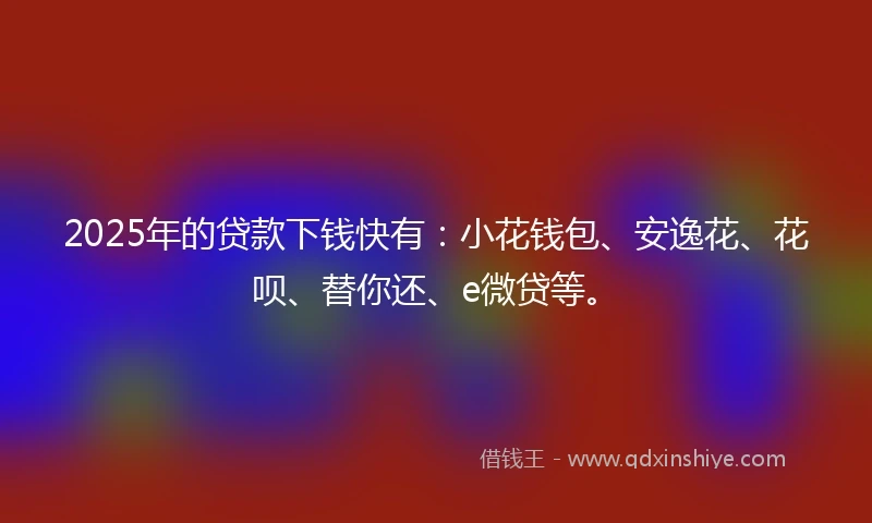 2025年的贷款下钱快有：小花钱包、安逸花、花呗、替你还、e微贷等。