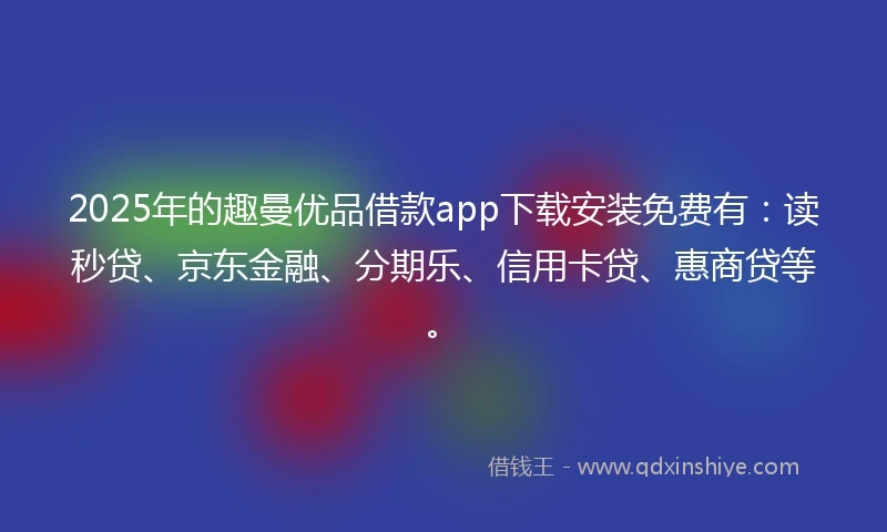 2025年的趣曼优品借款app下载安装免费有：读秒贷、京东金融、分期乐、信用卡贷、惠商贷等。