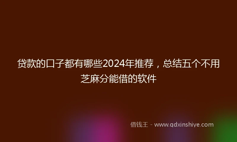 贷款的口子都有哪些2024年推荐，总结五个不用芝麻分能借的软件