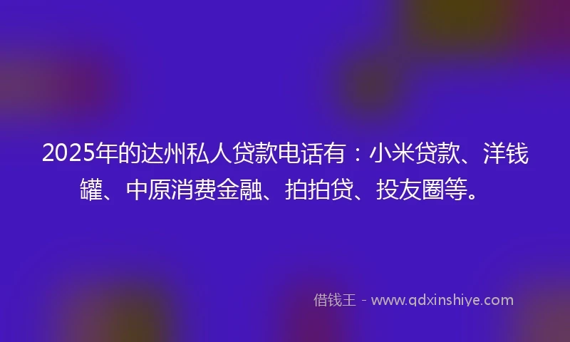 2025年的达州私人贷款电话有：小米贷款、洋钱罐、中原消费金融、拍拍贷、投友圈等。