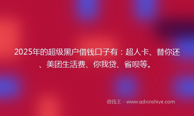 2025年的超级黑户借钱口子有：超人卡、替你还、美团生活费、你我贷、省呗等。