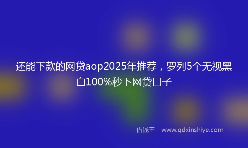还能下款的网贷aop2025年推荐，罗列5个无视黑白100%秒下网贷口子