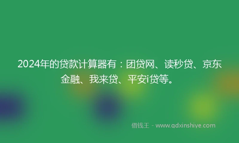 2024年的贷款计算器有：团贷网、读秒贷、京东金融、我来贷、平安i贷等。