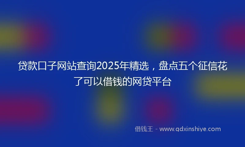 贷款口子网站查询2025年精选，盘点五个征信花了可以借钱的网贷平台