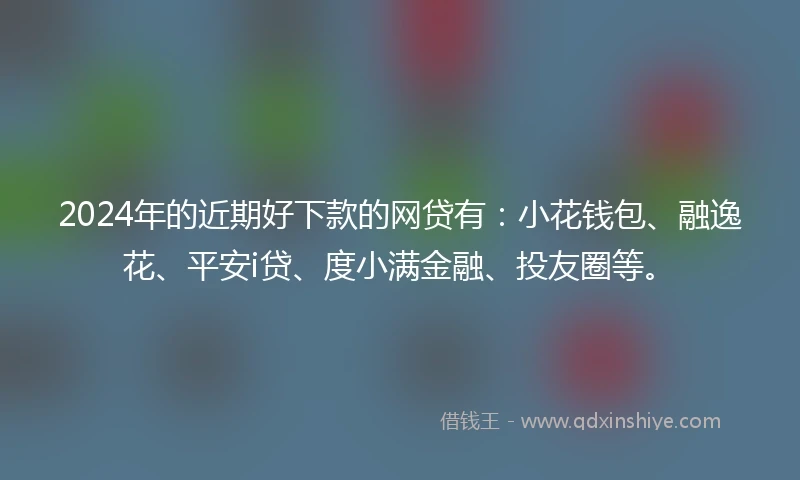 2024年的近期好下款的网贷有：小花钱包、融逸花、平安i贷、度小满金融、投友圈等。