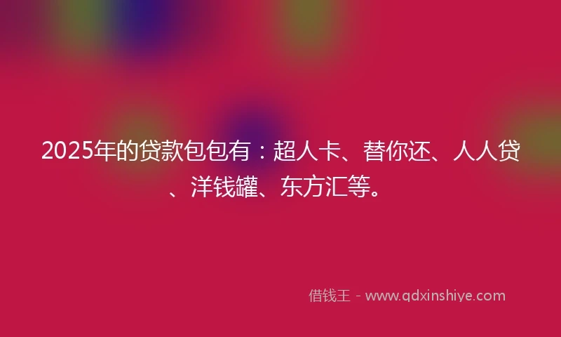2025年的贷款包包有：超人卡、替你还、人人贷、洋钱罐、东方汇等。