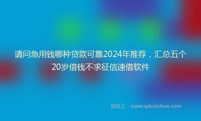 请问急用钱哪种贷款可靠2024年推荐，汇总五个20岁借钱不求征信速借软件