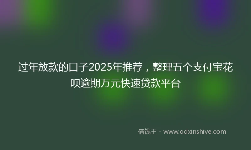 过年放款的口子2025年推荐，整理五个支付宝花呗逾期万元快速贷款平台