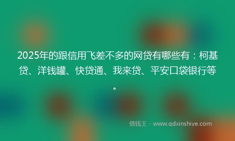 2025年的跟信用飞差不多的网贷有哪些有：柯基贷、洋钱罐、快贷通、我来贷、平安口袋银行等。