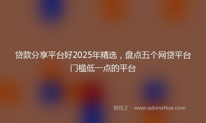 贷款分享平台好2025年精选，盘点五个网贷平台门槛低一点的平台