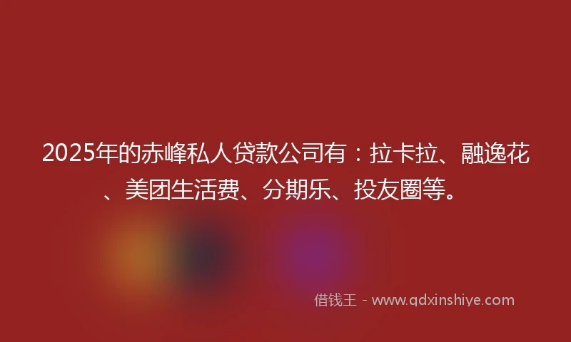 2025年的赤峰私人贷款公司有:拉卡拉、融逸花、美团生活费、分期乐、投友圈等。