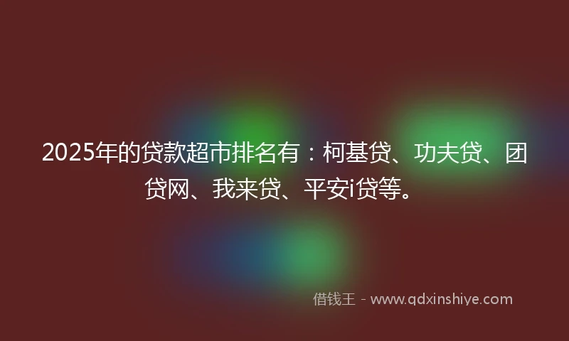 2025年的贷款超市排名有：柯基贷、功夫贷、团贷网、我来贷、平安i贷等。