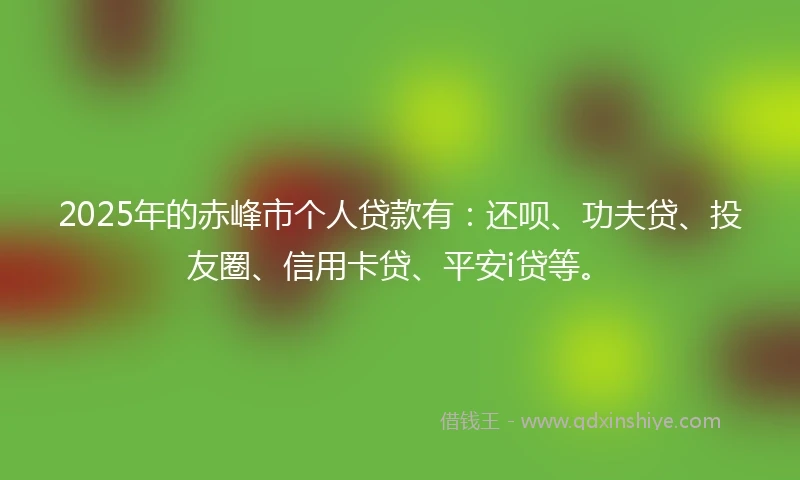 2025年的赤峰市个人贷款有：还呗、功夫贷、投友圈、信用卡贷、平安i贷等。