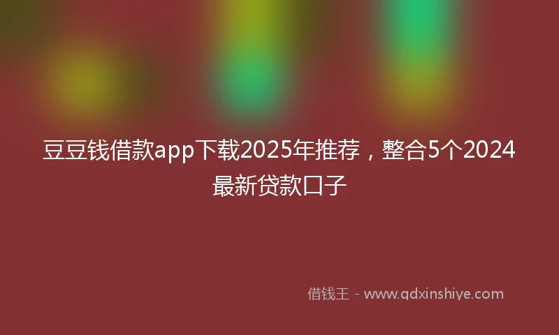 豆豆钱借款app下载2025年推荐，整合5个2024最新贷款口子