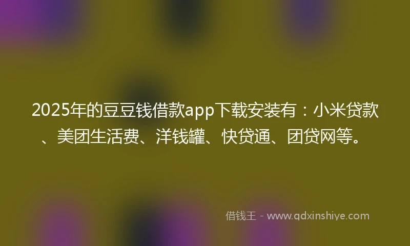 2025年的豆豆钱借款app下载安装有：小米贷款、美团生活费、洋钱罐、快贷通、团贷网等。