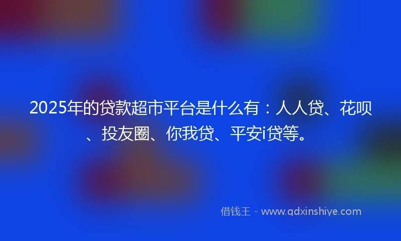 2025年的贷款超市平台是什么有：人人贷、花呗、投友圈、你我贷、平安i贷等。