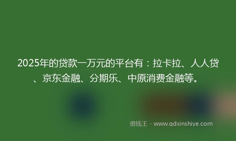 2025年的贷款一万元的平台有：拉卡拉、人人贷、京东金融、分期乐、中原消费金融等。