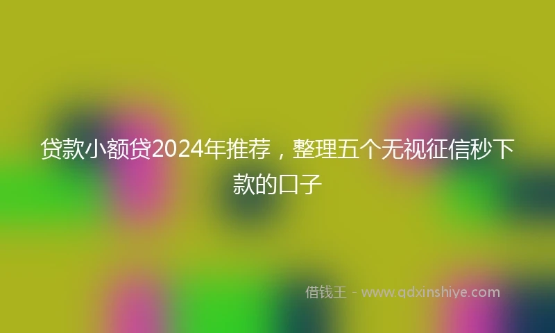 贷款小额贷2024年推荐，整理五个无视征信秒下款的口子
