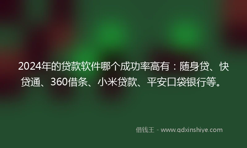 2024年的贷款软件哪个成功率高有：随身贷、快贷通、360借条、小米贷款、平安口袋银行等。