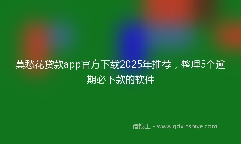 莫愁花贷款app官方下载2025年推荐，整理5个逾期必下款的软件