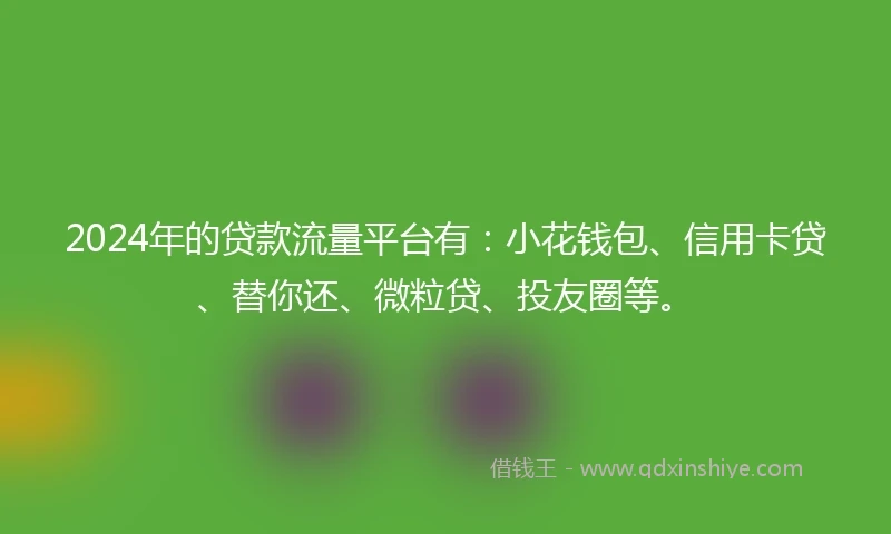 2024年的贷款流量平台有：小花钱包、信用卡贷、替你还、微粒贷、投友圈等。