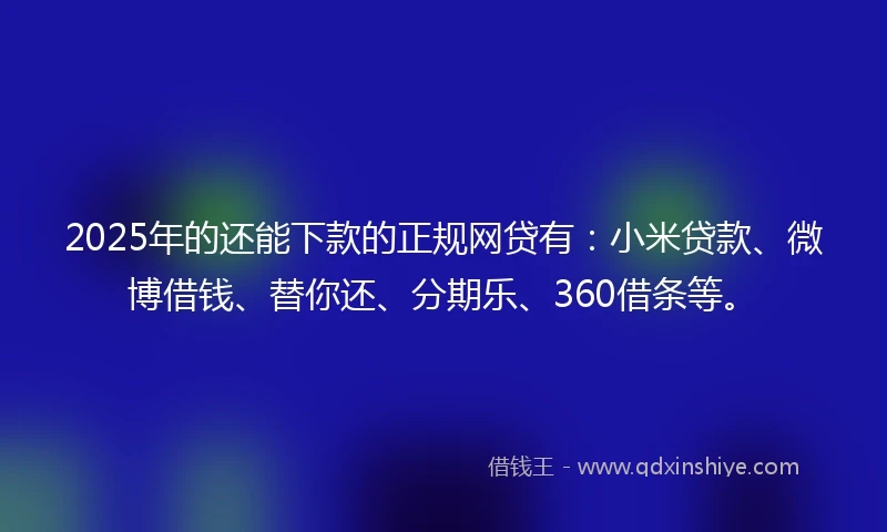 2025年的还能下款的正规网贷有：小米贷款、微博借钱、替你还、分期乐、360借条等。