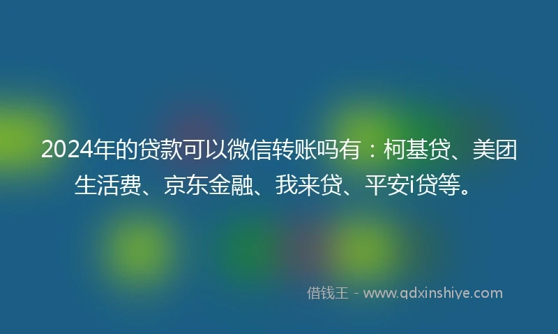 2024年的贷款可以微信转账吗有：柯基贷、美团生活费、京东金融、我来贷、平安i贷等。