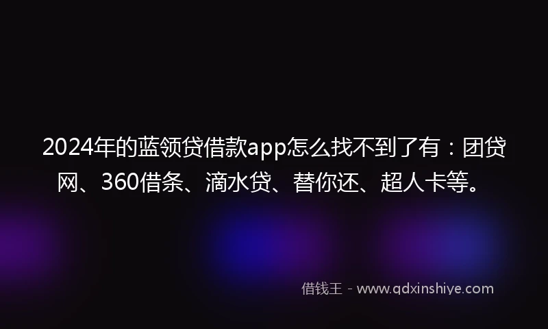 2024年的蓝领贷借款app怎么找不到了有：团贷网、360借条、滴水贷、替你还、超人卡等。