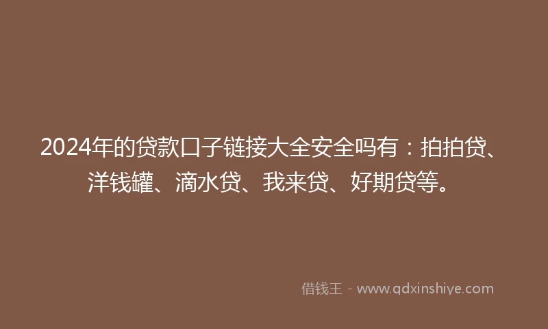 2024年的贷款口子链接大全安全吗有：拍拍贷、洋钱罐、滴水贷、我来贷、好期贷等。