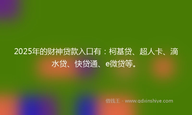 2025年的财神贷款入口有：柯基贷、超人卡、滴水贷、快贷通、e微贷等。
