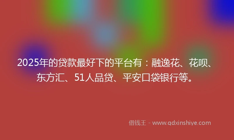 2025年的贷款最好下的平台有:融逸花、花呗、东方汇、51人品贷、平安口袋银行等。