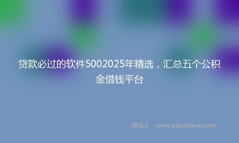 贷款必过的软件5002025年精选，汇总五个公积金借钱平台