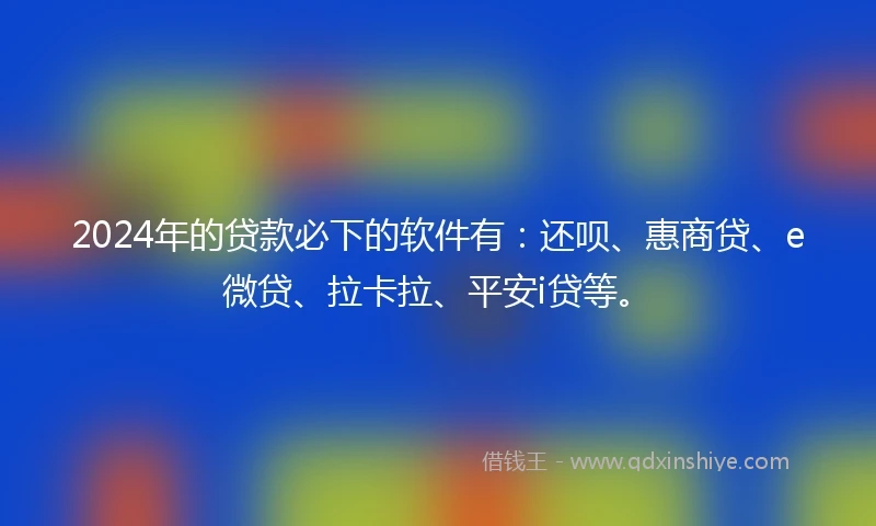 2024年的贷款必下的软件有：还呗、惠商贷、e微贷、拉卡拉、平安i贷等。