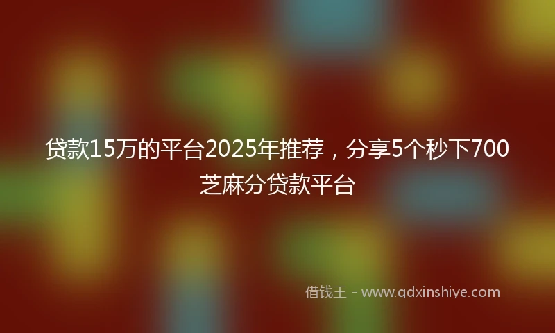 贷款15万的平台2025年推荐，分享5个秒下700芝麻分贷款平台