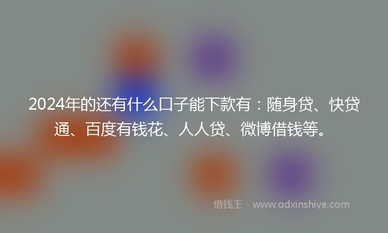 2024年的还有什么口子能下款有：随身贷、快贷通、百度有钱花、人人贷、微博借钱等。
