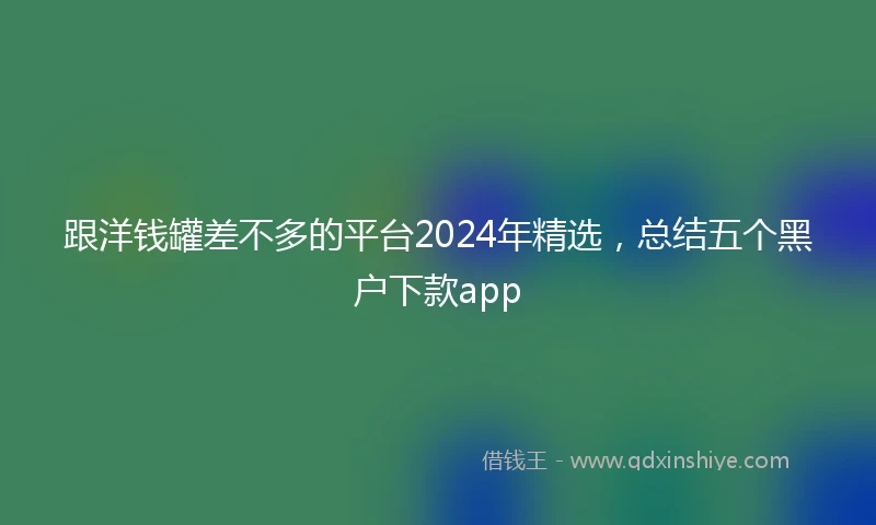 跟洋钱罐差不多的平台2024年精选，总结五个黑户下款app