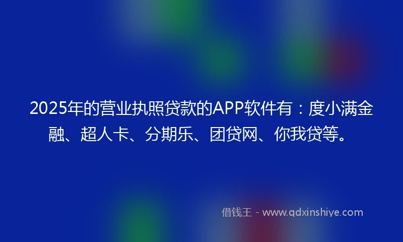 2025年的营业执照贷款的APP软件有：度小满金融、超人卡、分期乐、团贷网、你我贷等。