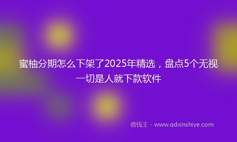 蜜柚分期怎么下架了2025年精选，盘点5个无视一切是人就下款软件