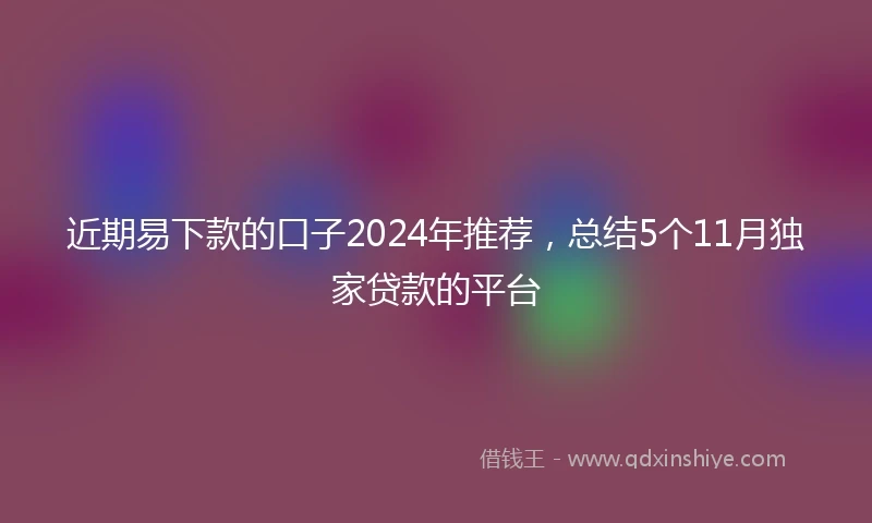 近期易下款的口子2024年推荐，总结5个11月独家贷款的平台