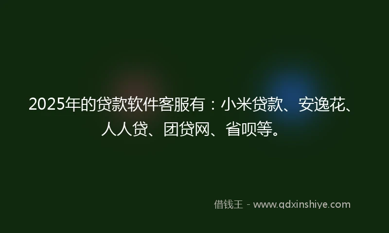 2025年的贷款软件客服有：小米贷款、安逸花、人人贷、团贷网、省呗等。