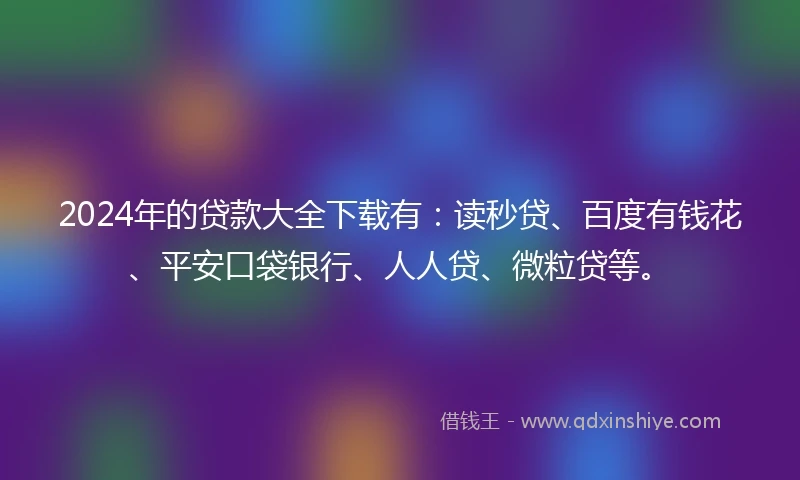 2024年的贷款大全下载有:读秒贷、百度有钱花、平安口袋银行、人人贷、微粒贷等。