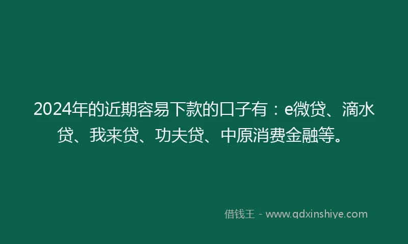 2024年的近期容易下款的口子有：e微贷、滴水贷、我来贷、功夫贷、中原消费金融等。