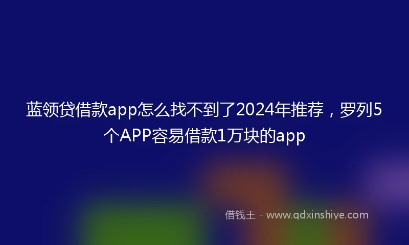蓝领贷借款app怎么找不到了2024年推荐，罗列5个APP容易借款1万块的app