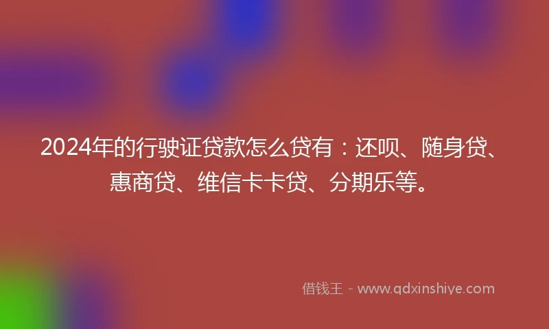 2024年的行驶证贷款怎么贷有：还呗、随身贷、惠商贷、维信卡卡贷、分期乐等。