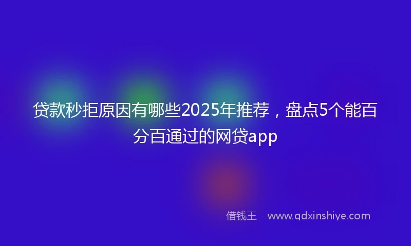 贷款秒拒原因有哪些2025年推荐，盘点5个能百分百通过的网贷app