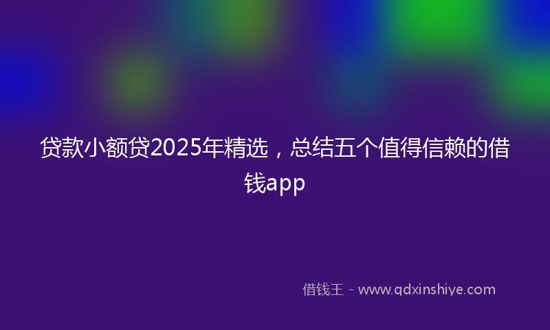 贷款小额贷2025年精选，总结五个值得信赖的借钱app