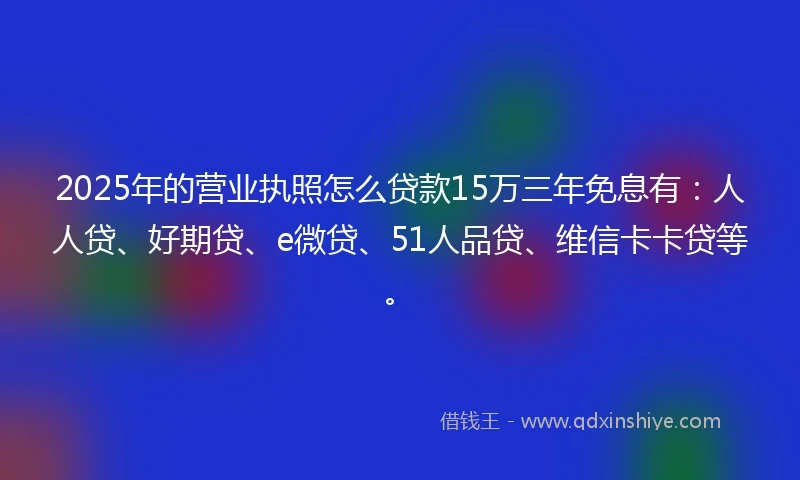 2025年的营业执照怎么贷款15万三年免息有：人人贷、好期贷、e微贷、51人品贷、维信卡卡贷等。