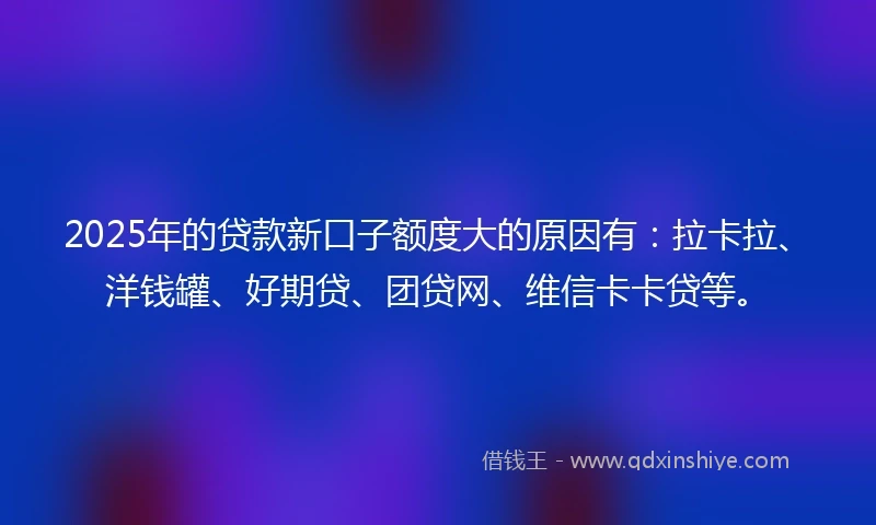 2025年的贷款新口子额度大的原因有:拉卡拉、洋钱罐、好期贷、团贷网、维信卡卡贷等。