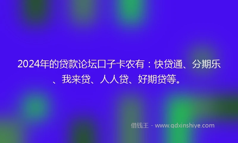 2024年的贷款论坛口子卡农有:快贷通、分期乐、我来贷、人人贷、好期贷等。